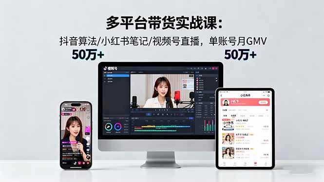 （16254期）多平台带货实战课18.0：抖音算法/小红书笔记/视频号直播，单账号月GMV50w+-易网创
