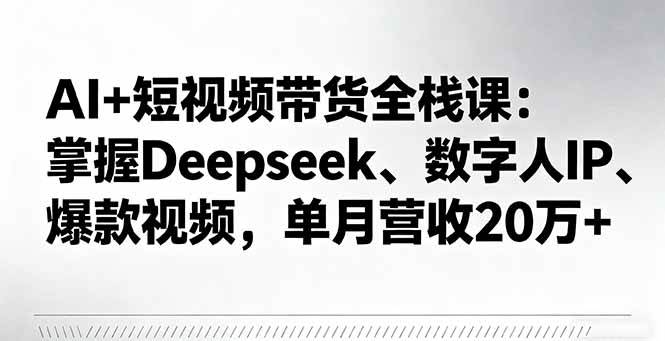 （16180期）AI+短视频带货全栈课：掌握Deepseek、数字人IP、爆款视频，单月营收20万+-易网创