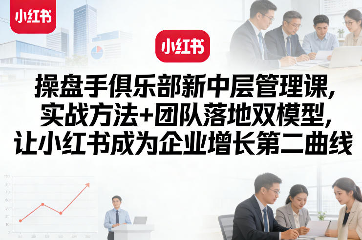 操盘手俱乐部新中层管理课，实战方法+团队落地双模型，让小红书成为企业增长第二曲线-易网创