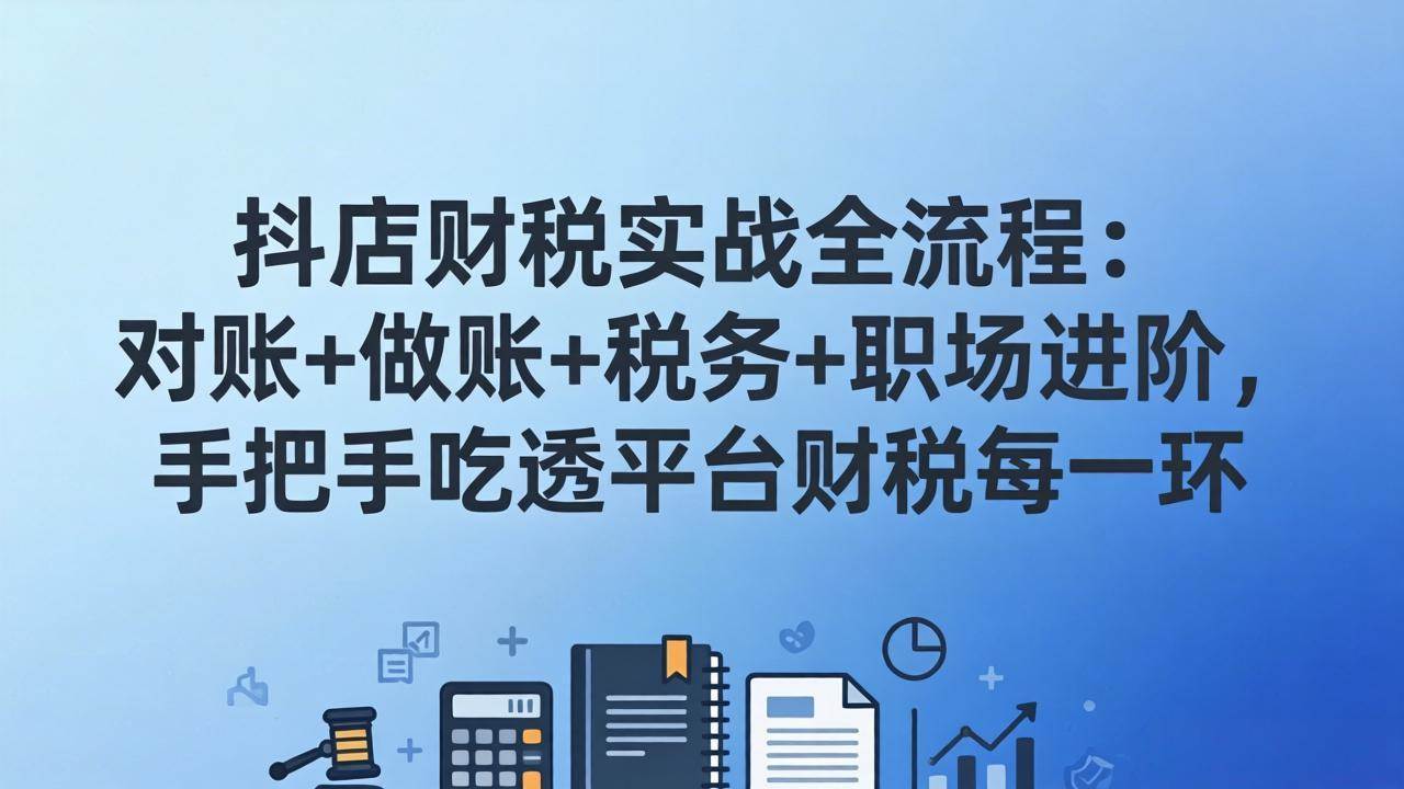 （17677期）抖店财税实操全流程：对账+做账+税务+职场进阶，手把手吃透平台财税每一环-易网创