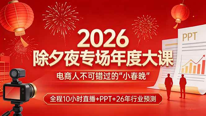 （17450期）2026除夕夜专场年度大课，全程10小时直播+PPT+26年行业预测，是电商人不可错过的“小春晚”-易网创