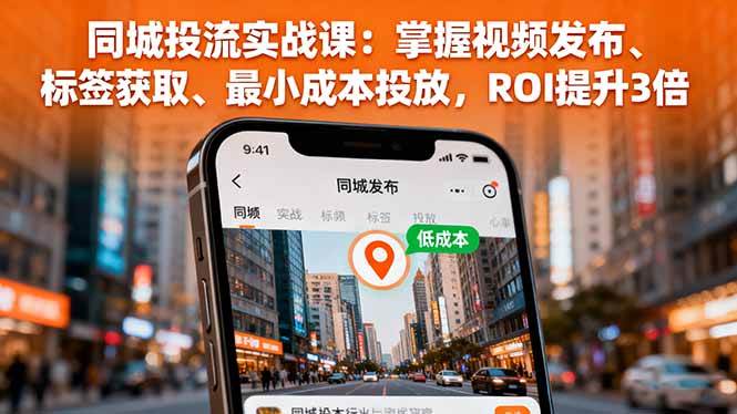 （16172期）同城投流实战课：掌握视频发布、标签获取、最小成本投放，ROI提升3倍-易网创