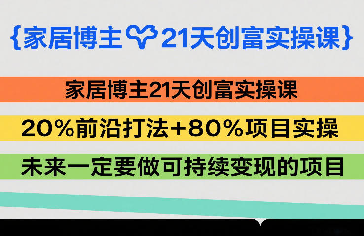 家居博主21天创富实操课，20%前沿打法+80%项目实操，未来一定要做可持续变现的项目-易网创