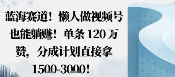 蓝海赛道，懒人做视频号也能躺挣，单条120W赞，分成计划直接拿1.5k，不用拍不用剪-易网创