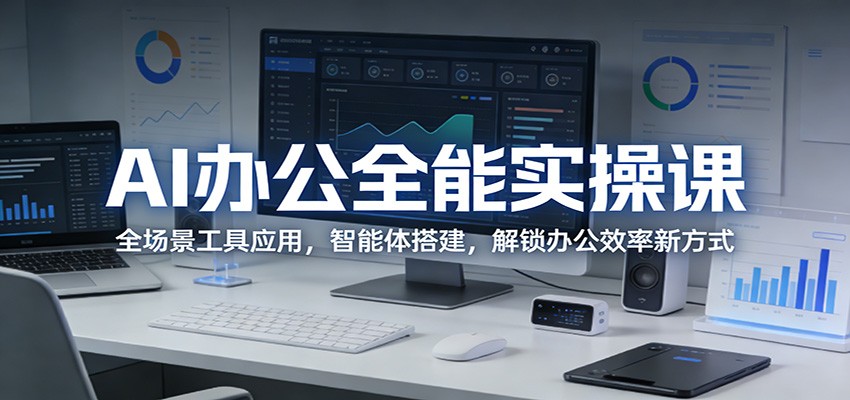 AI办公全能实操课:全场景工具应用,智能体搭建,解锁办公效率新方式-易网创