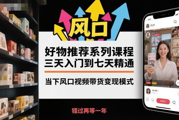 好物推荐系列课程，三天入门到七天精通，当下风口视频带货变现模式-易网创