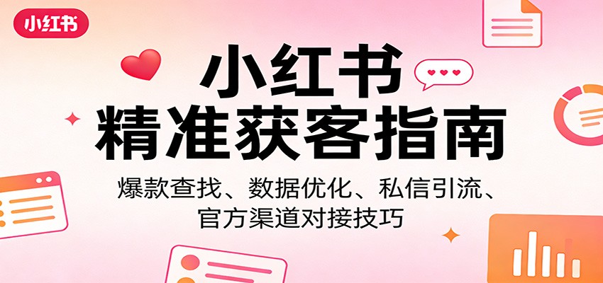 小红书精准获客指南：爆款查找、数据优化、私信引流、官方渠道对接技巧-易网创