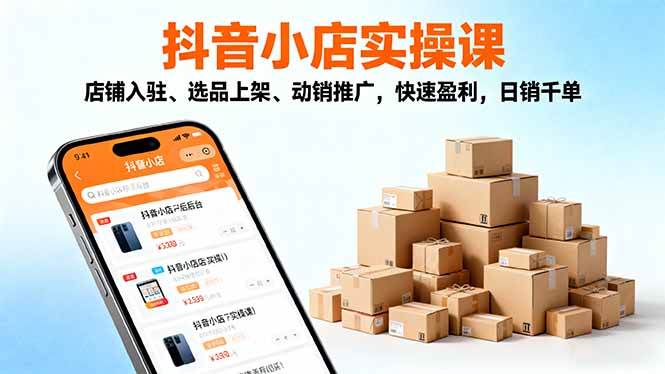 （16386期）2025抖音小店实操课，店铺入驻、选品上架、动销推广，快速盈利，日销千单-易网创