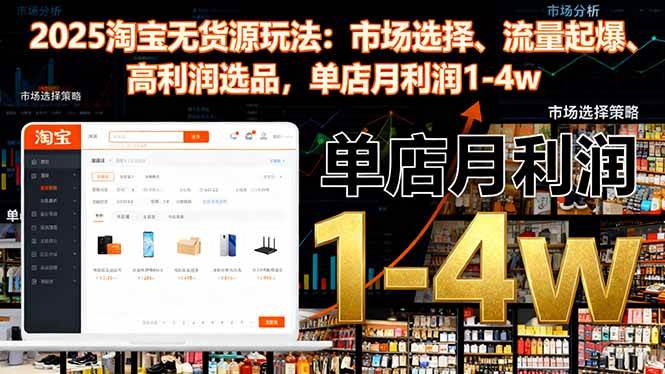 （16445期）2025淘宝无货源玩法：市场选择、流量起爆、高利润选品，单店月利润1-4w-易网创