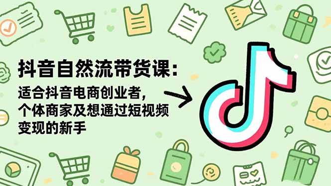 （16528期）抖音自然流带货课：适合抖音电商创业者,个体商家及想通过短视频变现的新手-易网创
