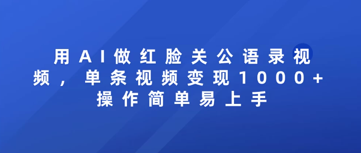 用AI做红脸关公语录视频，单条视频变现1000+ 操作简单易上手-易网创