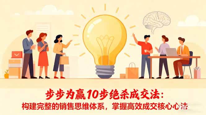 （16465期）步步为赢10步绝杀成交法：构建完整的销售思维体系，掌握高效成交核心心法-易网创