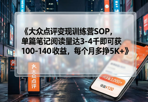 大众点评变现训练营SOP，单篇笔记阅读量达3-4千即可获100-140收益，每个月多挣5K+-易网创