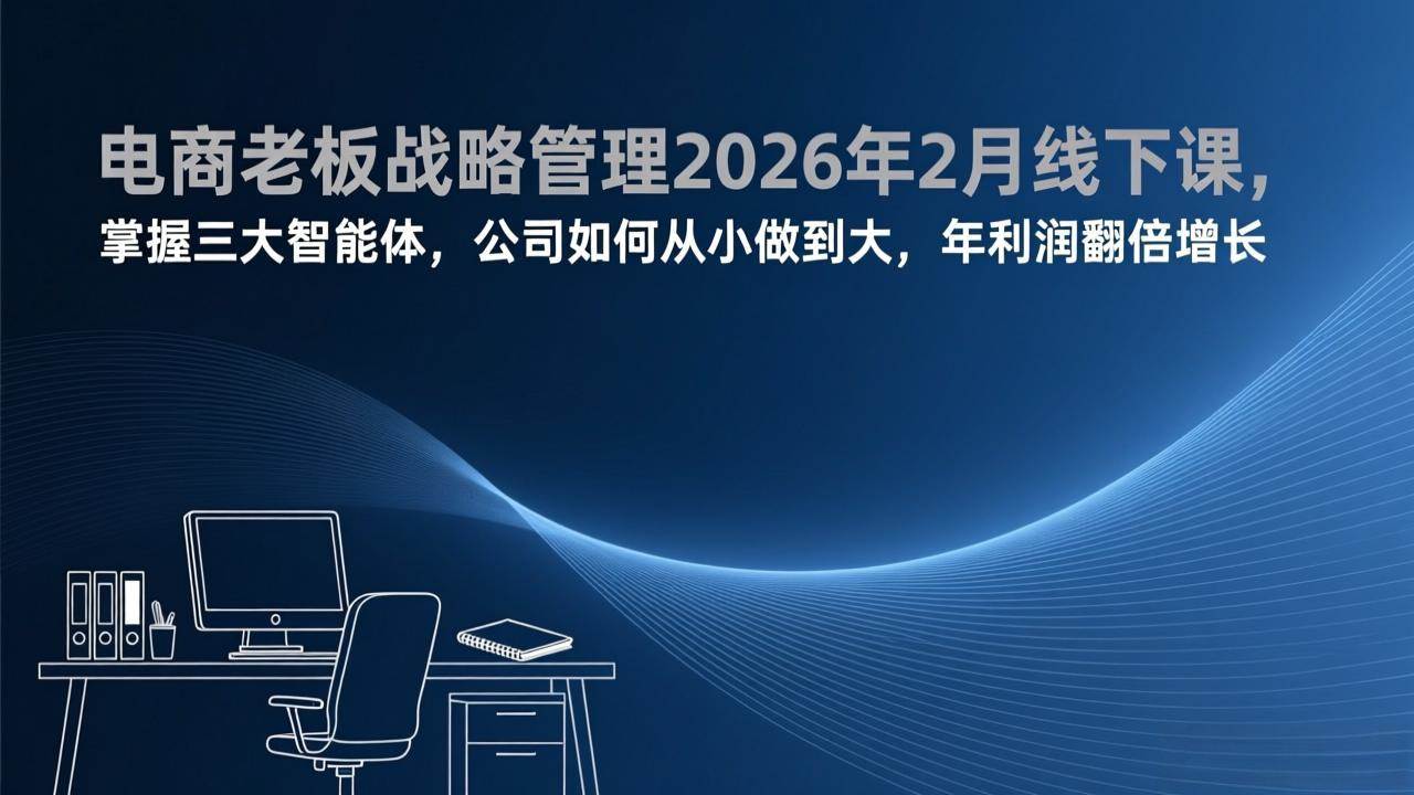 (17417期)电商老板战略管理2026年2月线下课,掌握三大智能体,公司如何从小做到大,年利润翻倍增长-易网创
