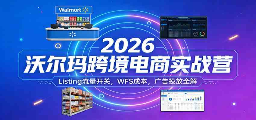 2026沃尔玛跨境电商实战营：Listing流量开关，WFS成本，广告投放全解-易网创