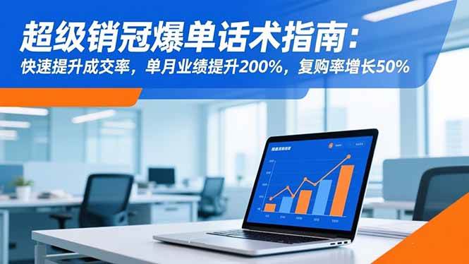 （16511期）超级销冠爆单话术指南：快速提升成交率，单月业绩提升200%，复购率增长50%-易网创