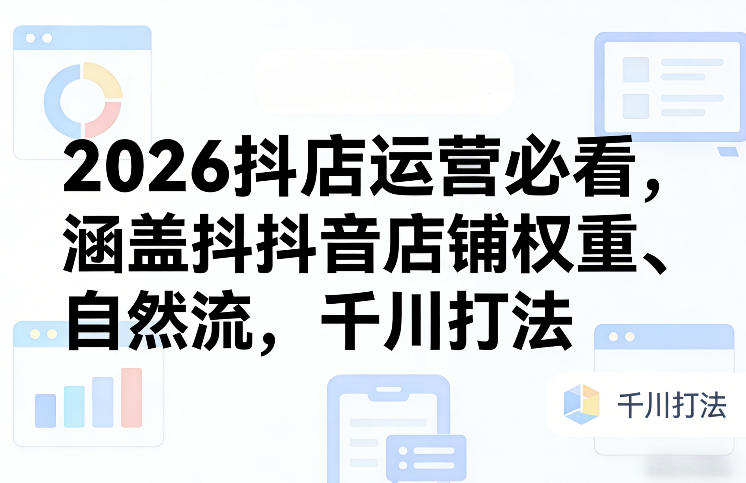 2026抖店运营必看，涵盖抖音店铺权重、自然流，千川打法-易网创