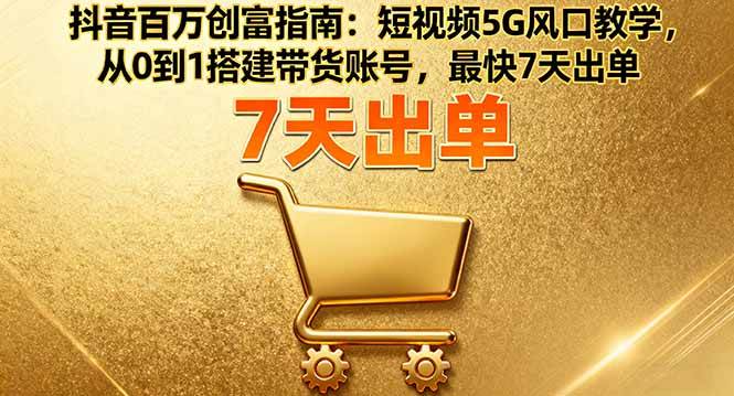 （16150期）抖音百万创富指南：短视频5G风口教学，从0到1搭建带货账号，最快7天出单-易网创