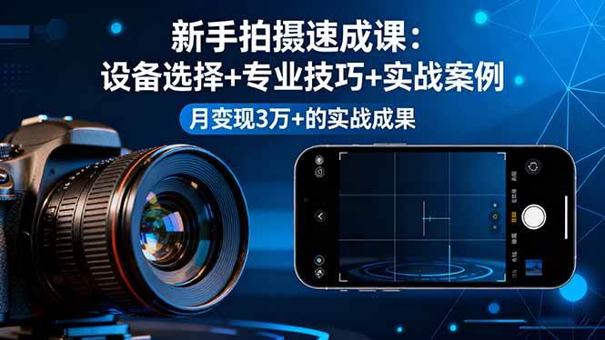 （16160期）新手拍摄速成课，设备选择+专业技巧+实战案例，月变现3万+的实战成果-易网创