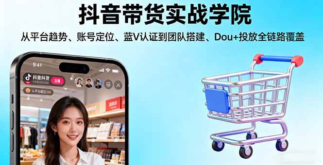 （16215期）抖音带货实战学院:从平台趋势/账号定位/蓝V认证到团队搭建/Dou+投放全链路-易网创