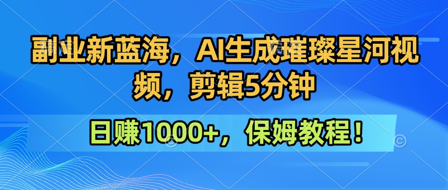 副业新蓝海，AI生成璀璨星河视频，剪辑5分钟日赚1000+，保姆教程！-易网创