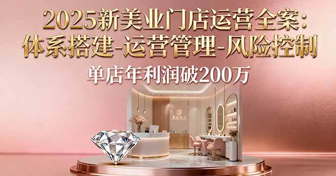 （16216期）2025新美业门店运营全案：体系搭建-运营管理-风险控制，单店年利润破200万-易网创