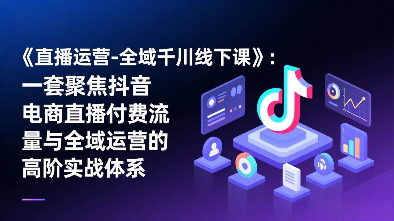 （17344期）《直播运营-全域千川线下课》：一套聚焦抖音电商直播付费流量与全域运营的高阶实战体系-易网创