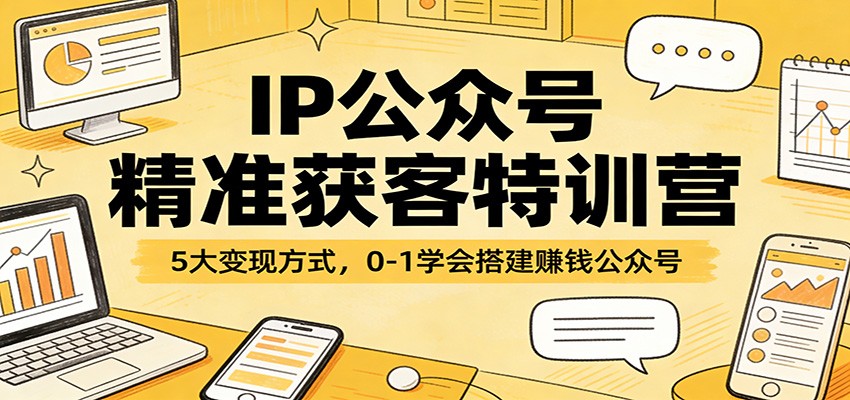 IP公众号精准获客特训营：5大变现方式，0-1学会搭建赚钱公众号-易网创