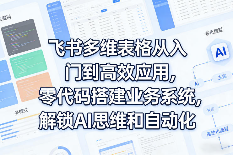 飞书多维表格从入门到高效应用，零代码搭建业务系统，解锁AI思维和自动化-易网创