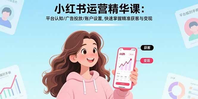 （17468期）小红书运营精华课-更新：平台认知/广告投放/账户设置,快速掌握精准获客与变现-易网创