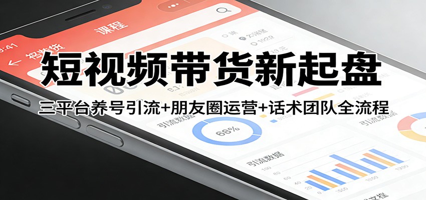 短视频带货新起盘：三平台养号引流+朋友圈运营+话术团队全流程-易网创