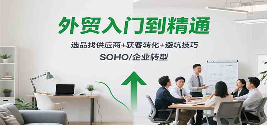外贸入门到精通，选品找供应商+获客转化+避坑技巧，SOHO/企业转型-易网创