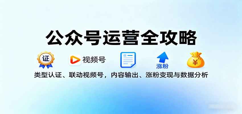 公众号运营全攻略：类型认证、联动视频号，内容输出、涨粉变现与数据分析-易网创