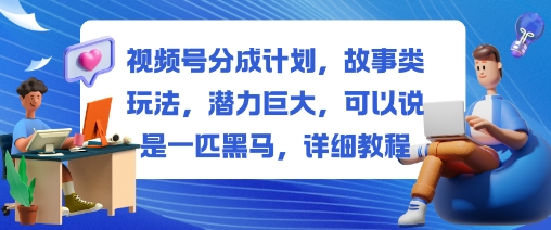 视频号分成计划，故事类玩法，潜力巨大，可以说是一匹黑马，详细教程-易网创