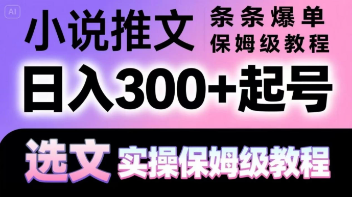 小说推文条条爆单，日入300+起号，选文，实操保姆级教程-易网创