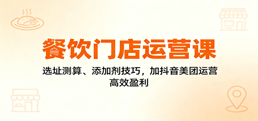 餐饮门店运营课：选址测算、添加剂技巧，加抖音美团运营，高效盈利-易网创