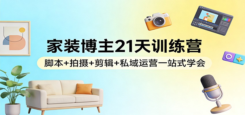 家装博主21天训练营:脚本+拍摄+剪辑+私域运营一站式学会-易网创
