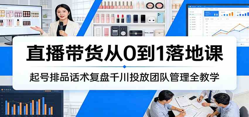 直播带货从0到1落地课：起号排品话术复盘千川投放团队管理全教学-易网创