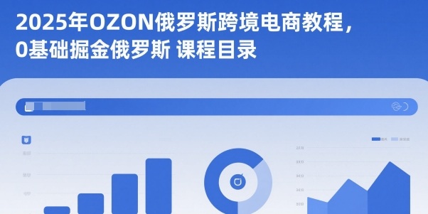 2025年OZON俄罗斯跨境电商教程，0基础掘金俄罗斯-易网创