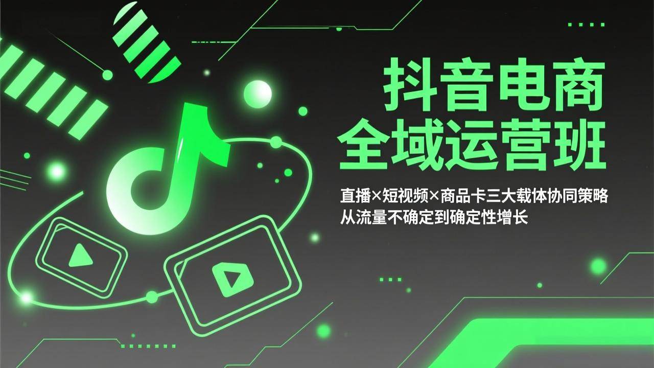 （17550期）抖音电商全域运营班：直播×短视频×商品卡三大载体协同策略，从流量不确定到确定性增长-易网创