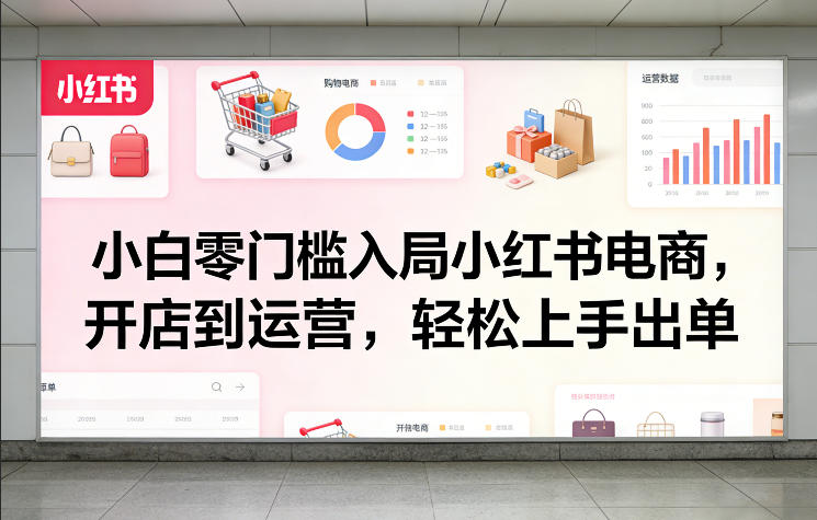 小白零门槛入局小红书电商，开店到运营，轻松上手出单-易网创