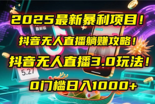 2025最新暴利项目！抖音无人直播躺赚攻略！抖音无人直播3.0玩法！0门槛日入1000+，附赠防封号黑科技工具包！-易网创