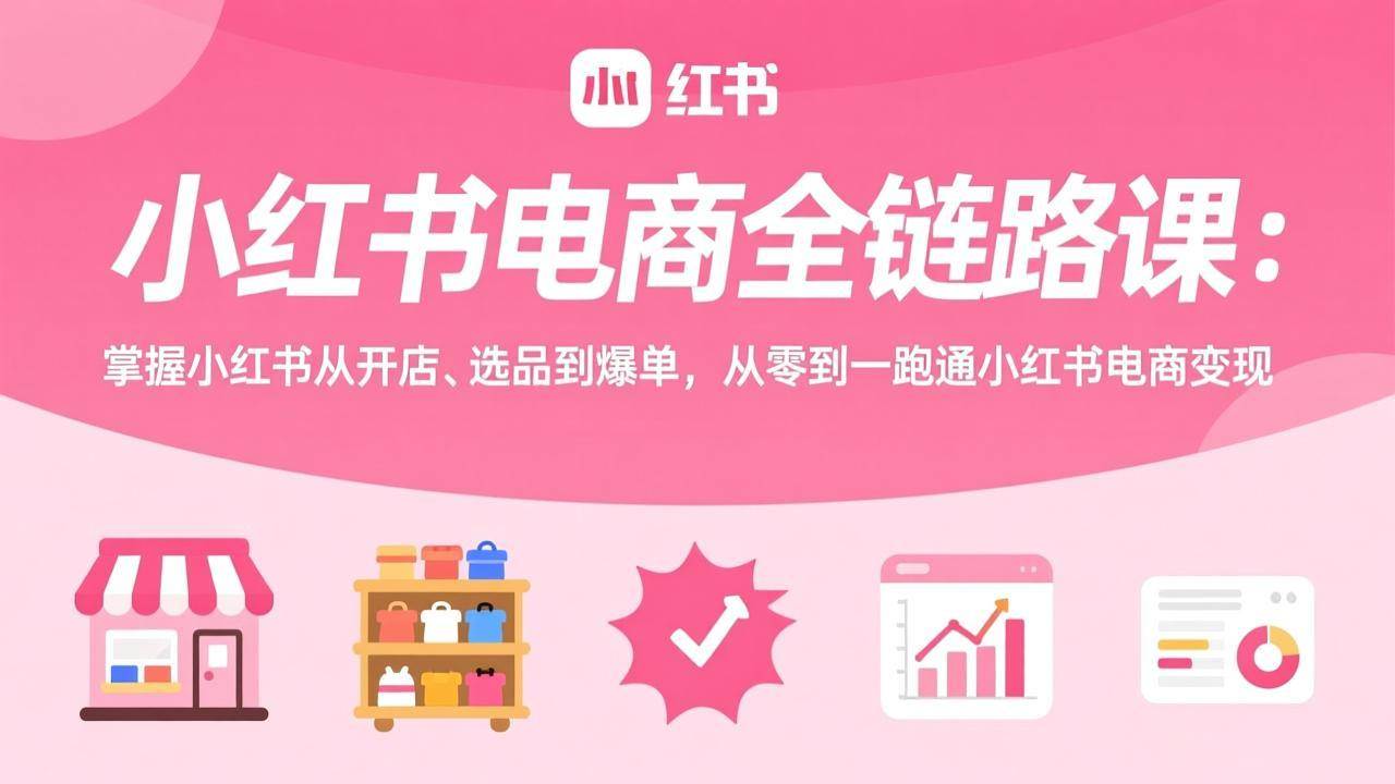 （17443期）小红书电商全链路课：掌握小红书从开店、选品到爆单，从零到一跑通小红书电商变现-易网创