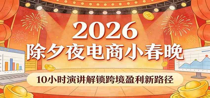 2026除夕夜电商小春晚，10小时演讲解锁跨境盈利新路径-易网创
