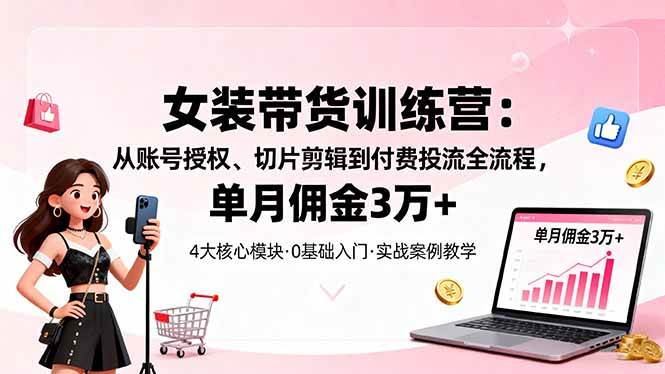 （16270期）女装带货特训营：从账号授权、切片剪辑到付费投流全流程，单月佣金3万+-易网创