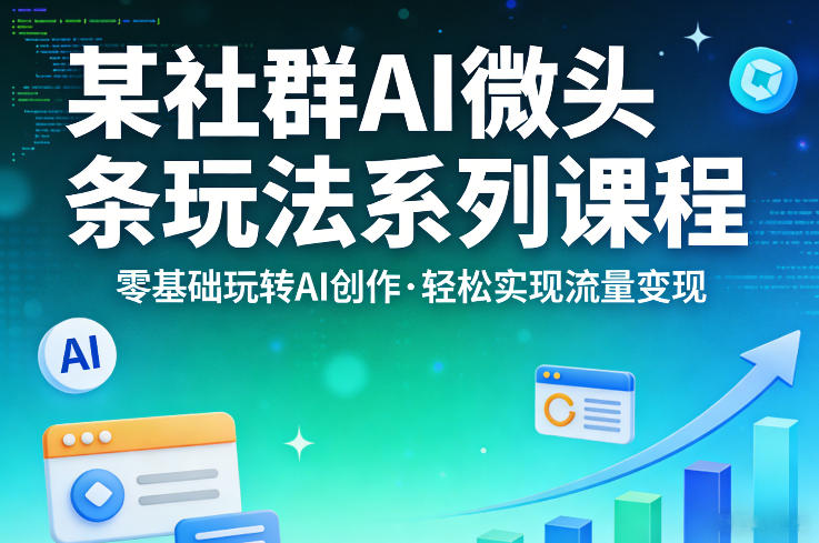 某社群的AI微头条玩法系列课程，零基础玩转AI创作，轻松实现流量变现-易网创