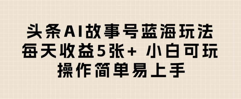 头条AI故事号蓝海玩法 每天收益5张+ 小白可玩 操作简单易上手-易网创