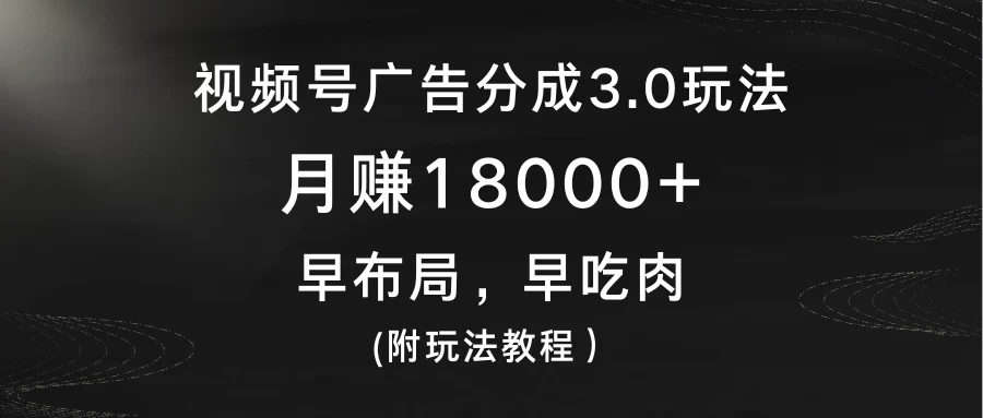 视频号广告分成3.0玩法，月赚18000+，早布局，早吃肉，(附玩法教程）-易网创
