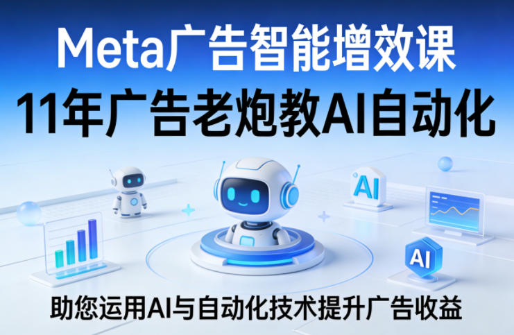 Meta广告智能增效课，11年广告老炮教AI自动化，助您运用AI与自动化技术提升广告收益-易网创