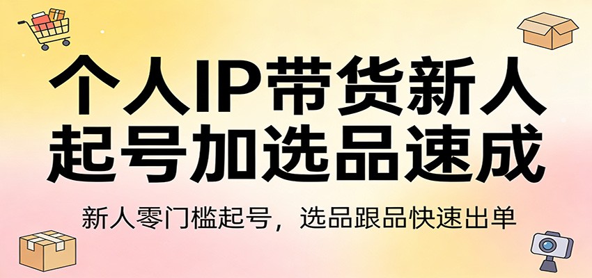 个人IP带货新人起号加选品速成：新人零门槛起号，选品跟品快速出单-易网创